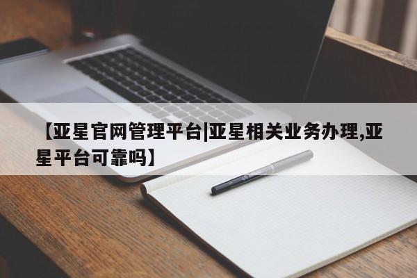 亚星开户 亚星会员平台【亚星官网管理平台|亚星相关业务办理,亚星平台可靠吗】