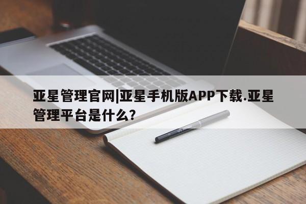 亚星开户 亚星会员平台亚星管理官网|亚星手机版APP下载.亚星管理平台是什么？