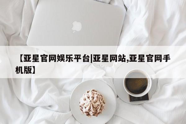 亚星开户 亚星会员平台【亚星官网娱乐平台|亚星网站,亚星官网手机版】