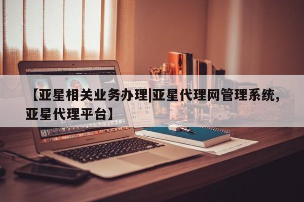 亚星开户 亚星会员平台【亚星相关业务办理|亚星代理网管理系统,亚星代理平台】