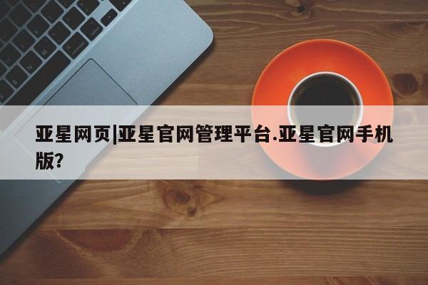 亚星开户 亚星会员平台亚星网页|亚星官网管理平台.亚星官网手机版？