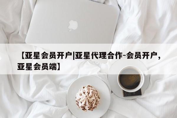亚星开户 亚星会员平台【亚星会员开户|亚星代理合作-会员开户,亚星会员端】