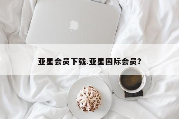 亚星开户 亚星会员平台亚星会员下载.亚星国际会员？