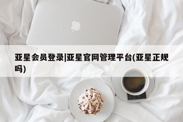 亚星开户 亚星会员平台亚星会员登录|亚星官网管理平台(亚星正规吗)