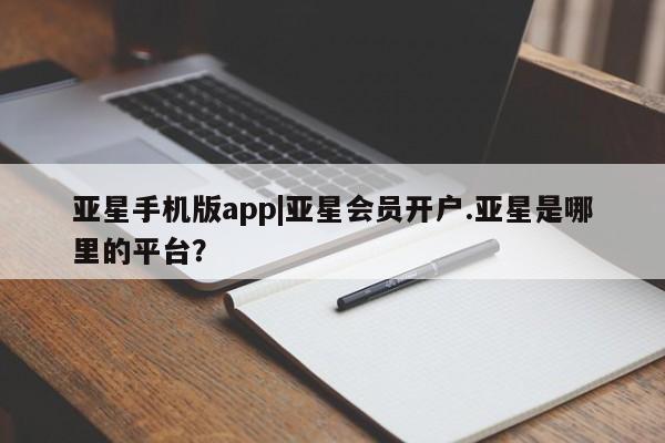 亚星开户 亚星会员平台亚星手机版app|亚星会员开户.亚星是哪里的平台？