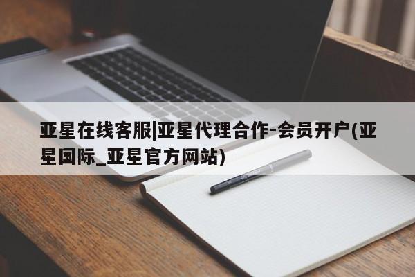 亚星开户 亚星会员平台亚星在线客服|亚星代理合作-会员开户(亚星国际_亚星官方网站)
