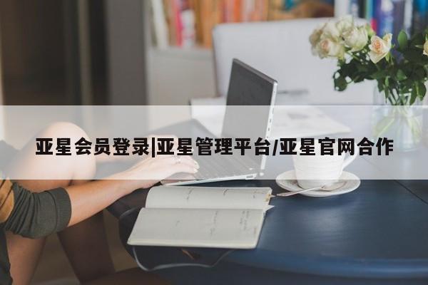 亚星开户 亚星会员平台亚星会员登录|亚星管理平台/亚星官网合作