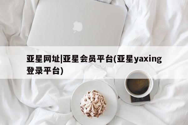 亚星开户 亚星会员平台亚星网址|亚星会员平台(亚星yaxing登录平台)