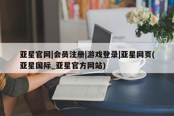 亚星开户 亚星会员平台亚星官网|会员注册|游戏登录|亚星网页(亚星国际_亚星官方网站)