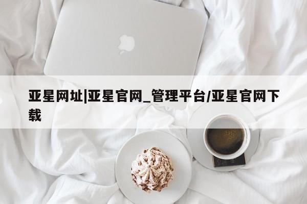 亚星开户 亚星会员平台亚星网址|亚星官网_管理平台/亚星官网下载