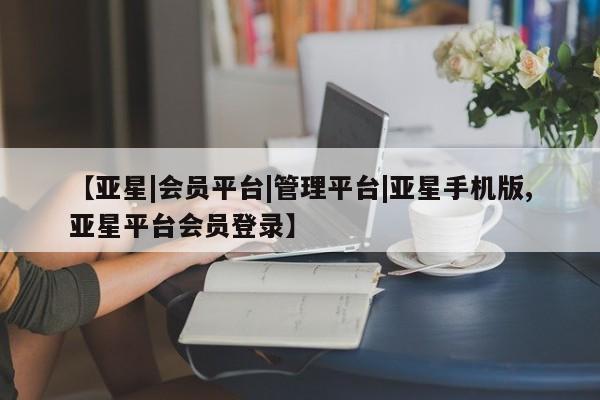 亚星开户 亚星会员平台【亚星|会员平台|管理平台|亚星手机版,亚星平台会员登录】