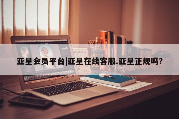 亚星开户 亚星会员平台亚星会员平台|亚星在线客服.亚星正规吗？