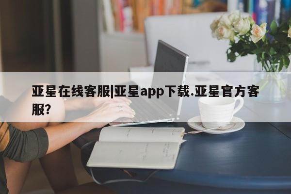 亚星开户 亚星会员平台亚星在线客服|亚星app下载.亚星官方客服？