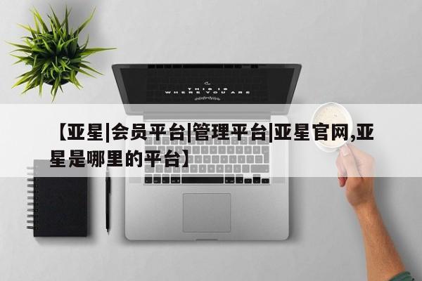 亚星开户 亚星会员平台【亚星|会员平台|管理平台|亚星官网,亚星是哪里的平台】