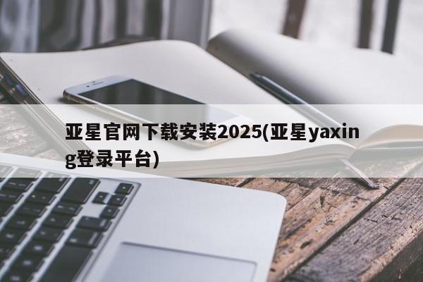 亚星开户 亚星会员平台亚星官网下载安装2025(亚星yaxing登录平台)