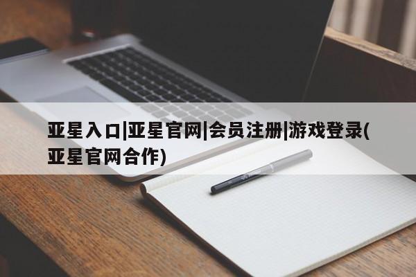 亚星开户 亚星会员平台亚星入口|亚星官网|会员注册|游戏登录(亚星官网合作)
