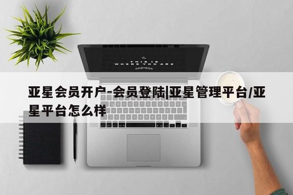 亚星开户 亚星会员平台亚星会员开户-会员登陆|亚星管理平台/亚星平台怎么样