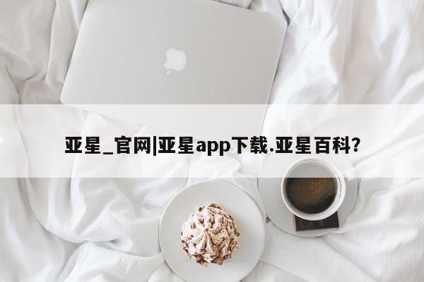 亚星开户 亚星会员平台亚星_官网|亚星app下载.亚星百科？