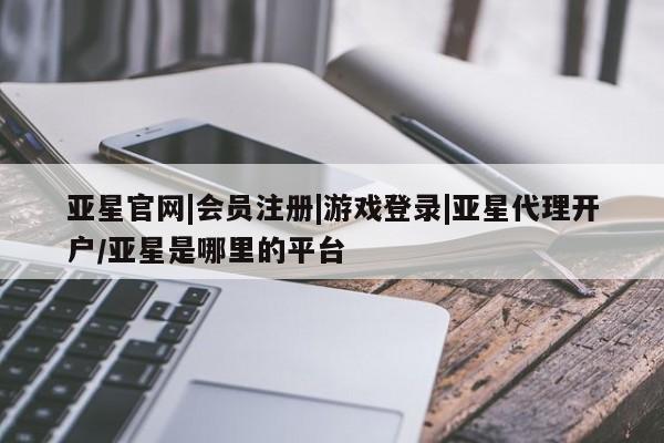 亚星开户 亚星会员平台亚星官网|会员注册|游戏登录|亚星代理开户/亚星是哪里的平台