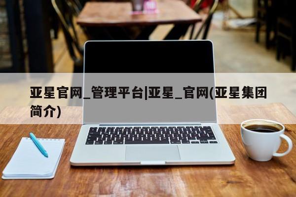 亚星开户 亚星会员平台亚星官网_管理平台|亚星_官网(亚星集团简介)