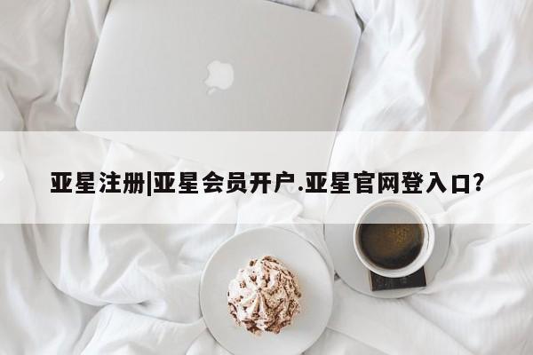 亚星开户 亚星会员平台亚星注册|亚星会员开户.亚星官网登入口？