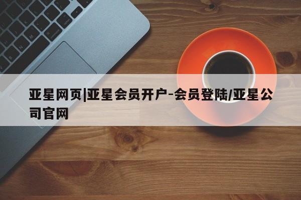 亚星开户 亚星会员平台亚星网页|亚星会员开户-会员登陆/亚星公司官网
