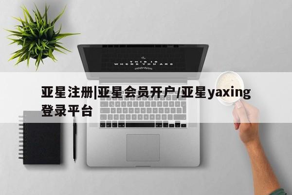 亚星开户 亚星会员平台亚星注册|亚星会员开户/亚星yaxing登录平台