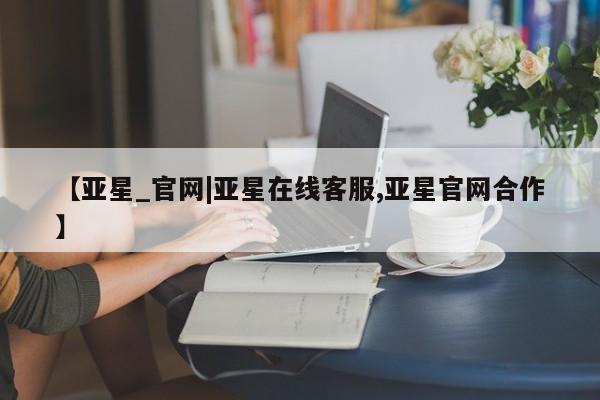 亚星开户 亚星会员平台【亚星_官网|亚星在线客服,亚星官网合作】