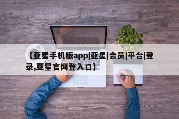 亚星开户 亚星会员平台【亚星手机版app|亚星|会员|平台|登录,亚星官网登入口】