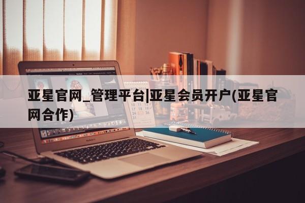 亚星开户 亚星会员平台亚星官网_管理平台|亚星会员开户(亚星官网合作)