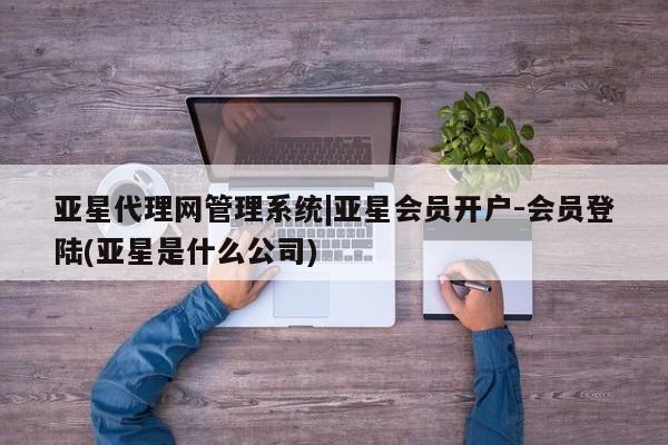 亚星开户 亚星会员平台亚星代理网管理系统|亚星会员开户-会员登陆(亚星是什么公司)