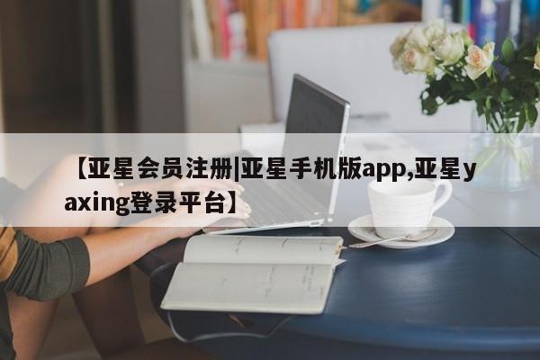 亚星开户 亚星会员平台【亚星会员注册|亚星手机版app,亚星yaxing登录平台】