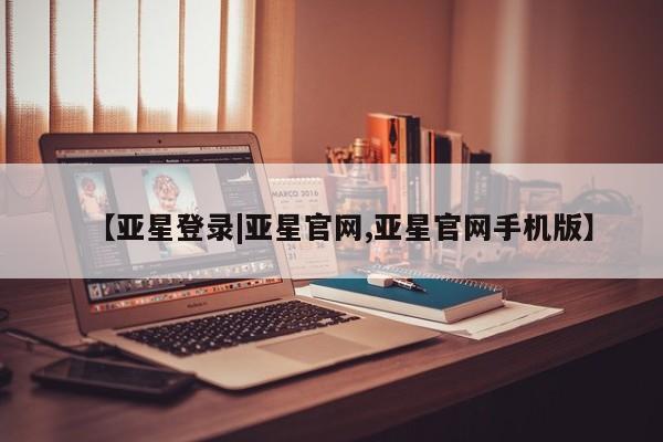 亚星开户 亚星会员平台【亚星登录|亚星官网,亚星官网手机版】
