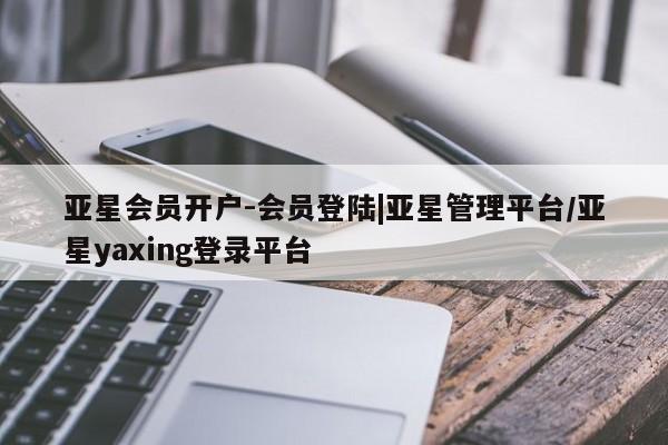 亚星开户 亚星会员平台亚星会员开户-会员登陆|亚星管理平台/亚星yaxing登录平台
