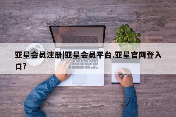 亚星开户 亚星会员平台|亚星会员平台.亚星官网登入口？