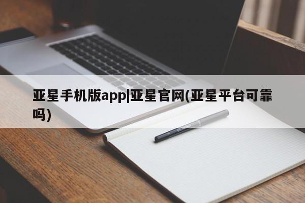 亚星开户 亚星会员平台亚星手机版app|亚星官网(亚星平台可靠吗)