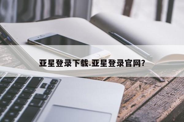 亚星开户 亚星会员平台亚星登录下载.亚星登录官网？