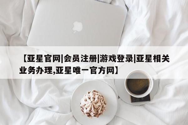 亚星开户 亚星会员平台【亚星官网|会员注册|游戏登录|亚星相关业务办理,亚星唯一官方网】