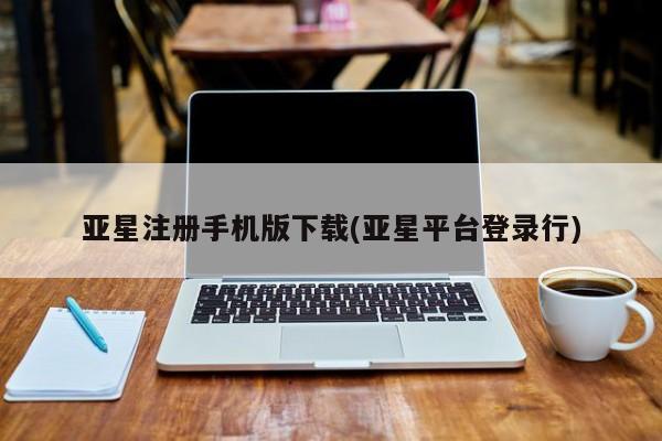 亚星开户 亚星会员平台亚星注册手机版下载(亚星平台登录行)