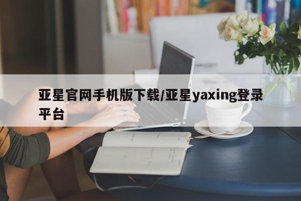 亚星开户 亚星会员平台亚星官网手机版下载/亚星yaxing登录平台