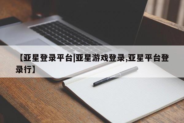 亚星开户 亚星会员平台【亚星登录平台|亚星游戏登录,亚星平台登录行】
