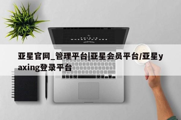 亚星开户 亚星会员平台亚星官网_管理平台|亚星会员平台/亚星yaxing登录平台
