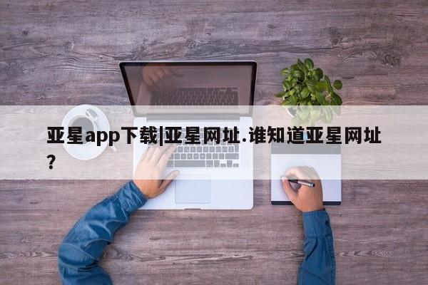 亚星开户 亚星会员平台亚星app下载|亚星网址.谁知道亚星网址？