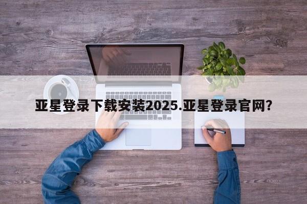 亚星开户 亚星会员平台亚星登录下载安装2025.亚星登录官网？