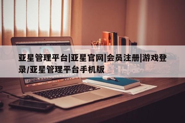 亚星开户 亚星会员平台亚星管理平台|亚星官网|会员注册|游戏登录/亚星管理平台手机版