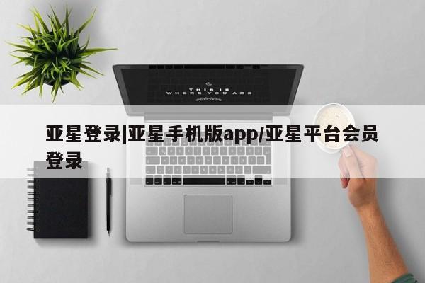 亚星开户 亚星会员平台亚星登录|亚星手机版app/亚星平台会员登录