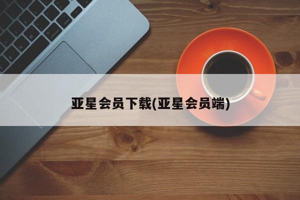 亚星开户 亚星会员平台亚星会员下载(亚星会员端)