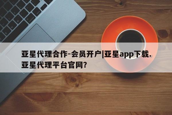 亚星开户 亚星会员平台亚星代理合作-会员开户|亚星app下载.亚星代理平台官网？