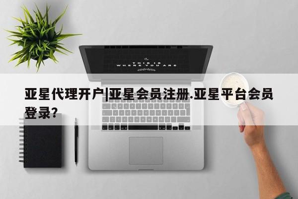 亚星开户 亚星会员平台亚星代理开户|亚星会员注册.亚星平台会员登录？