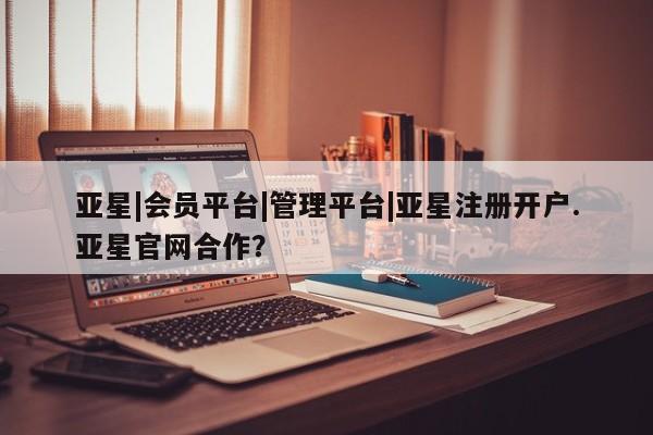 亚星开户 亚星会员平台亚星|会员平台|管理平台|亚星注册开户.亚星官网合作？